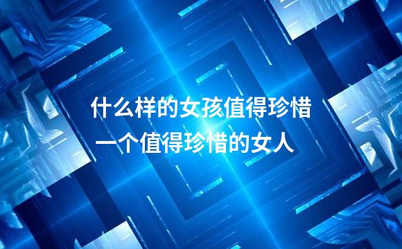 什么样的女孩值得珍惜 一个值得珍惜的女人